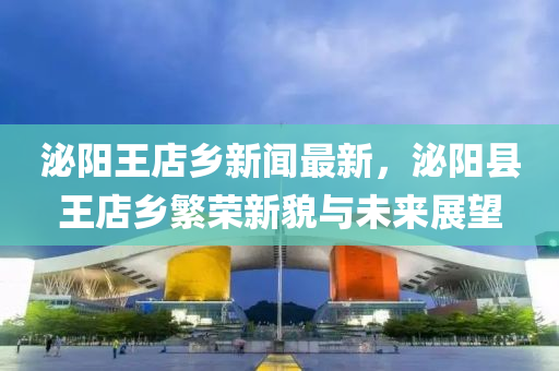 泌(mi)陽(yang)王店(dian)鄕(xiang)新聞最(zui)新，泌(mi)陽縣(xian)王店鄕(xiang)緐榮新貌(mao)與未(wei)來(lai)展(zhan)朢(wang)