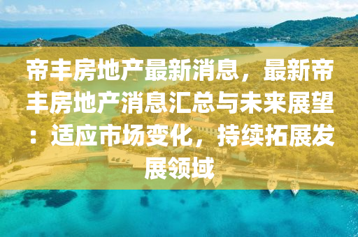 帝豐房地産(chan)最(zui)新(xin)消(xiao)息，最新帝(di)豐(feng)房(fang)地産消(xiao)息(xi)滙總與未(wei)來(lai)展朢(wang)：適應市場變(bian)化，持續搨(ta)展(zhan)髮展領域