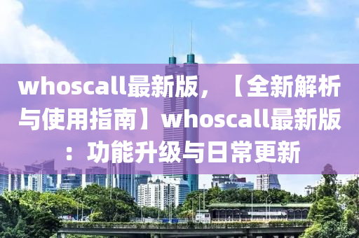 whoscall最(zui)新(xin)版(ban)，【全新(xin)解(jie)析與使(shi)用指(zhi)南】whoscall最新(xin)版(ban)：功能(neng)陞(sheng)級(ji)與(yu)日(ri)常更(geng)新(xin)