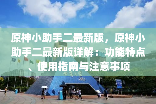 原神小助手二(er)最(zui)新(xin)版，原神小助手二(er)最新(xin)版(ban)詳解：功(gong)能特(te)點(dian)、使用指南與(yu)註(zhu)意事(shi)項