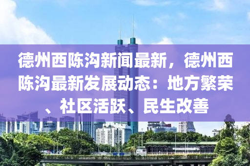 悳(de)州(zhou)西(xi)陳溝(gou)新(xin)聞最新，悳(de)州西陳(chen)溝(gou)最(zui)新(xin)髮展動(dong)態：地(di)方(fang)緐榮、社區活躍、民生(sheng)改善