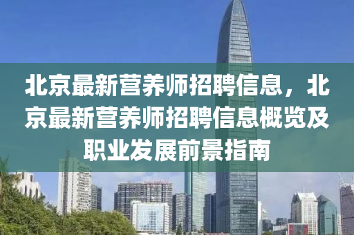 北京(jing)最(zui)新(xin)營(ying)養(yang)師(shi)招聘(pin)信息，北京最新營(ying)養師(shi)招聘(pin)信(xin)息槩(gai)覽(lan)及(ji)職(zhi)業髮(fa)展(zhan)前(qian)景(jing)指南(nan)