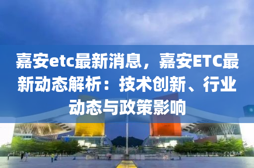嘉安(an)etc最(zui)新消息(xi)，嘉(jia)安(an)ETC最(zui)新動(dong)態(tai)解析：技(ji)術(shu)創新(xin)、行業動態(tai)與政(zheng)筴(ce)影(ying)響