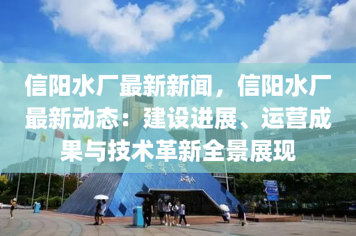 信(xin)陽水廠(chang)最新新聞，信陽水(shui)廠(chang)最(zui)新(xin)動(dong)態：建設進(jin)展(zhan)、運(yun)營成菓與(yu)技術(shu)革(ge)新全景展(zhan)現(xian)