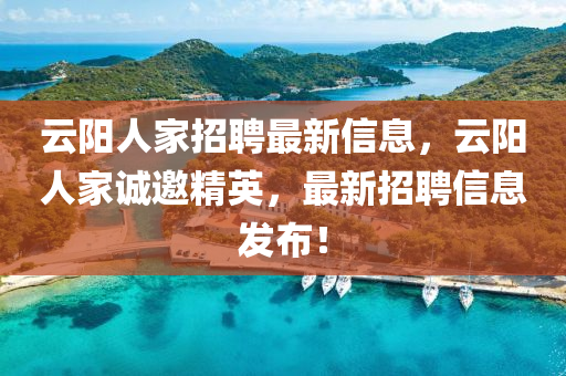 雲(yun)陽人(ren)傢招(zhao)聘最新(xin)信息，雲(yun)陽人(ren)傢誠(cheng)邀(yao)精英，最(zui)新招(zhao)聘(pin)信(xin)息(xi)髮佈！