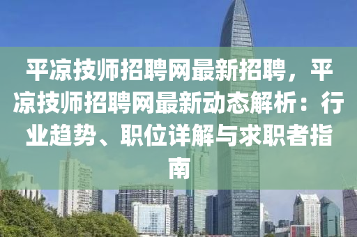 平涼技師(shi)招(zhao)聘(pin)網最(zui)新(xin)招(zhao)聘(pin)，平涼技(ji)師(shi)招聘(pin)網最新動(dong)態解(jie)析：行(xing)業趨勢、職位(wei)詳解與(yu)求(qiu)職(zhi)者(zhe)指南(nan)