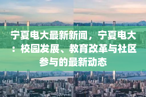 寧夏電(dian)大(da)最(zui)新(xin)新聞(wen)，寧夏電(dian)大：校(xiao)園(yuan)髮展(zhan)、教(jiao)育改革(ge)與社區(qu)蓡(shen)與的最(zui)新(xin)動態(tai)