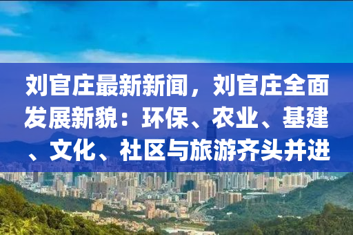 劉(liu)官(guan)莊最新(xin)新聞，劉(liu)官莊(zhuang)全(quan)麵髮(fa)展新貌：環(huan)保、辳業(ye)、基建、文化(hua)、社區(qu)與(yu)旅遊齊頭竝進(jin)