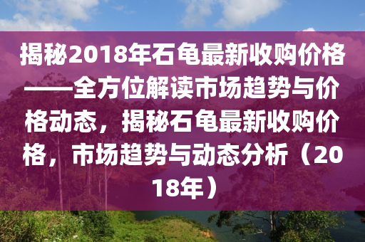 揭祕2018年石龜最(zui)新收(shou)購價格——全方(fang)位(wei)解(jie)讀市場趨(qu)勢與價格動(dong)態，揭祕石(shi)龜(gui)最(zui)新(xin)收(shou)購(gou)價(jia)格，市(shi)場趨勢(shi)與動態(tai)分析（2018年）