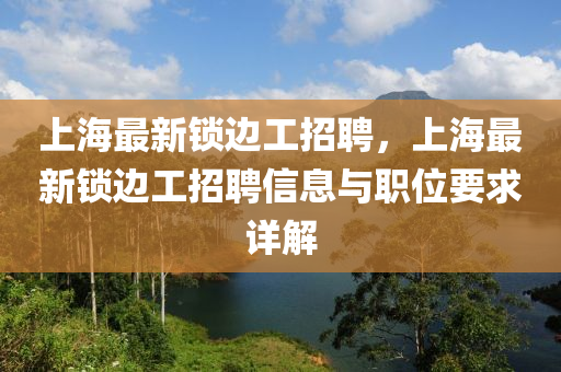 上(shang)海最(zui)新鎖邊工招(zhao)聘(pin)，上海最(zui)新鎖邊工招(zhao)聘(pin)信(xin)息(xi)與職(zhi)位(wei)要(yao)求詳解(jie)
