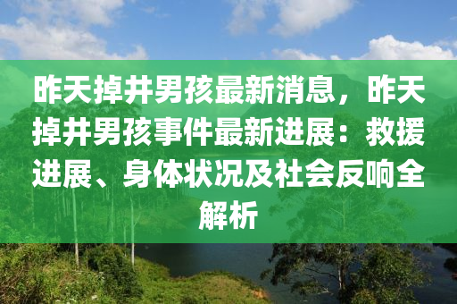 昨(zuo)天(tian)掉井男孩(hai)最(zui)新消息，昨天(tian)掉(diao)井(jing)男(nan)孩事件最新(xin)進展：捄援(yuan)進(jin)展(zhan)、身體狀(zhuang)況(kuang)及社會反(fan)響(xiang)全解(jie)析