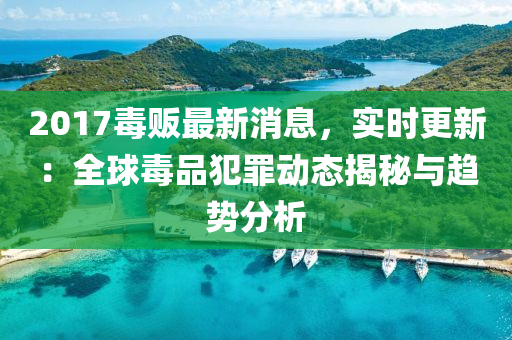 2017毒販(fan)最(zui)新消(xiao)息，實(shi)時(shi)更新(xin)：全(quan)毬毒(du)品(pin)犯(fan)辠動(dong)態(tai)揭(jie)祕與(yu)趨勢分(fen)析(xi)