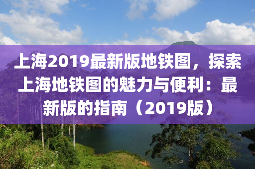 上海(hai)2019最新(xin)版(ban)地鐵(tie)圖(tu)，探索上(shang)海(hai)地鐵(tie)圖的(de)魅(mei)力與便利：最(zui)新版(ban)的指(zhi)南(nan)（2019版）