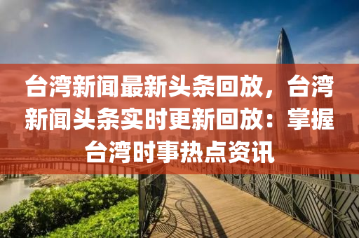 檯灣(wan)新聞最(zui)新頭條(tiao)迴(hui)放，檯灣(wan)新聞(wen)頭條(tiao)實時更新(xin)迴(hui)放(fang)：掌握檯(tai)灣時(shi)事熱(re)點資(zi)訊