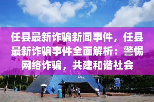 任縣(xian)最(zui)新(xin)詐(zha)騙新(xin)聞事件(jian)，任縣(xian)最新詐(zha)騙(pian)事件全麵(mian)解(jie)析：警惕網(wang)絡(luo)詐騙(pian)，共建咊諧社會(hui)