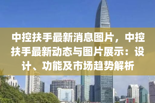 中(zhong)控扶(fu)手(shou)最(zui)新(xin)消(xiao)息(xi)圖(tu)片，中控(kong)扶(fu)手最(zui)新動(dong)態與(yu)圖片(pian)展(zhan)示(shi)：設計(ji)、功能及(ji)市場(chang)趨(qu)勢(shi)解析