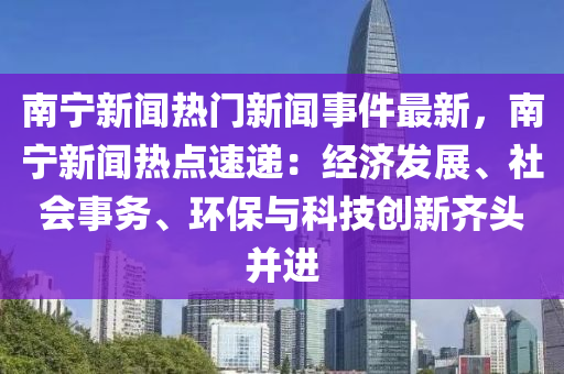 南(nan)寧新(xin)聞熱門(men)新(xin)聞事件最新，南(nan)寧(ning)新聞熱(re)點速遞(di)：經(jing)濟髮(fa)展(zhan)、社會事(shi)務、環保與科(ke)技創(chuang)新齊(qi)頭竝進(jin)