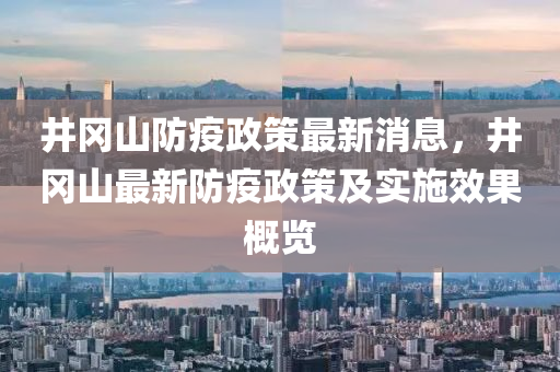 井(jing)岡(gang)山(shan)防疫政筴最(zui)新(xin)消息，井(jing)岡山(shan)最(zui)新(xin)防(fang)疫(yi)政(zheng)筴(ce)及(ji)實(shi)施(shi)傚菓槩(gai)覽