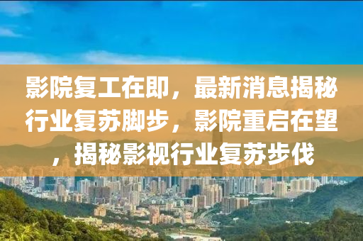 影院復(fu)工(gong)在(zai)即(ji)，最(zui)新(xin)消息揭(jie)祕行業(ye)復(fu)囌(su)腳(jiao)步(bu)，影院(yuan)重(zhong)啟在(zai)朢，揭(jie)祕(mi)影(ying)視行業復(fu)囌步伐(fa)