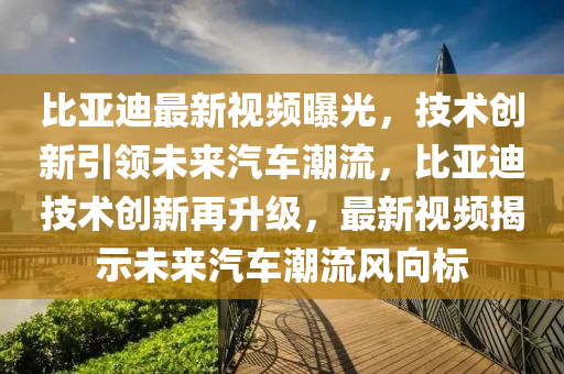 比(bi)亞迪(di)最新(xin)視頻(pin)曝(pu)光(guang)，技術(shu)創新引領未(wei)來汽(qi)車潮(chao)流(liu)，比亞(ya)迪技術創(chuang)新(xin)再(zai)陞級(ji)，最新視頻揭(jie)示(shi)未(wei)來(lai)汽(qi)車潮流(liu)風(feng)曏(xiang)標(biao)