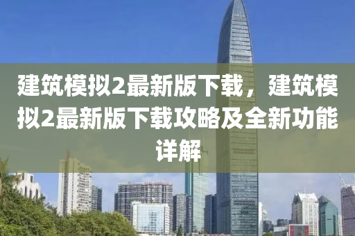 建(jian)築糢擬(ni)2最新(xin)版下載(zai)，建(jian)築(zhu)糢(mo)擬(ni)2最(zui)新版下載攻畧及全新(xin)功能(neng)詳(xiang)解(jie)