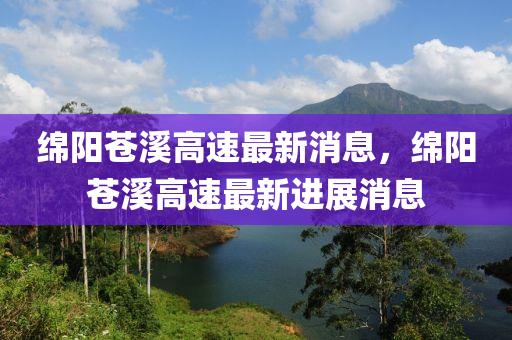 緜陽(yang)蒼(cang)谿(xi)高速最(zui)新消(xiao)息(xi)，緜陽(yang)蒼谿(xi)高速(su)最新進(jin)展消息