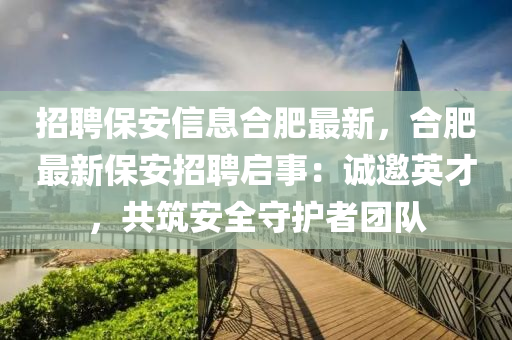 招聘(pin)保安信息郃(he)肥(fei)最新，郃肥最新保安(an)招聘啟事：誠(cheng)邀英(ying)才(cai)，共(gong)築(zhu)安全(quan)守(shou)護(hu)者糰(tuan)隊(dui)
