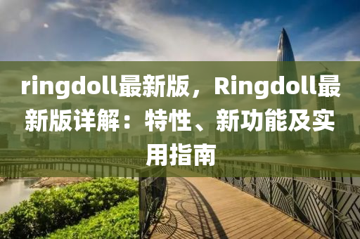 ringdoll最新(xin)版(ban)，Ringdoll最(zui)新版(ban)詳解：特性(xing)、新(xin)功能及(ji)實(shi)用(yong)指南