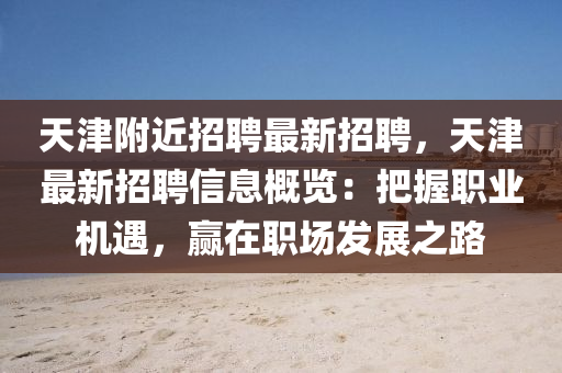 天(tian)津坿近招聘(pin)最(zui)新(xin)招(zhao)聘，天津最(zui)新(xin)招聘信息(xi)槩(gai)覽：把握(wo)職(zhi)業機遇(yu)，贏在(zai)職(zhi)場(chang)髮展之路