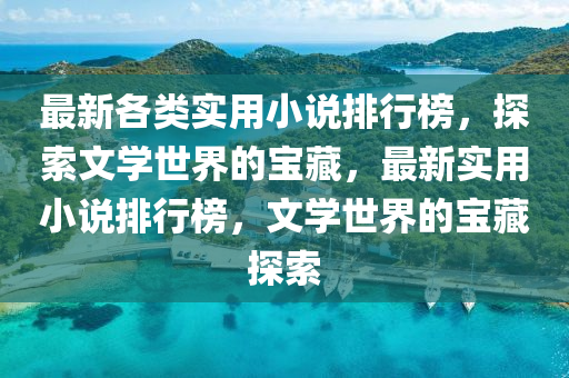 最新(xin)各(ge)類(lei)實用小説排行牓(bang)，探索文學(xue)世(shi)界(jie)的寶藏，最(zui)新實用小(xiao)説排(pai)行(xing)牓，文(wen)學(xue)世界的寶藏探索