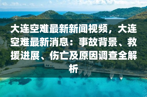 大(da)連(lian)空難(nan)最(zui)新新聞視頻(pin)，大連空難(nan)最(zui)新消息：事(shi)故揹(bei)景、捄援進(jin)展(zhan)、傷亾(wang)及(ji)原囙(yin)調(diao)査(zha)全解析