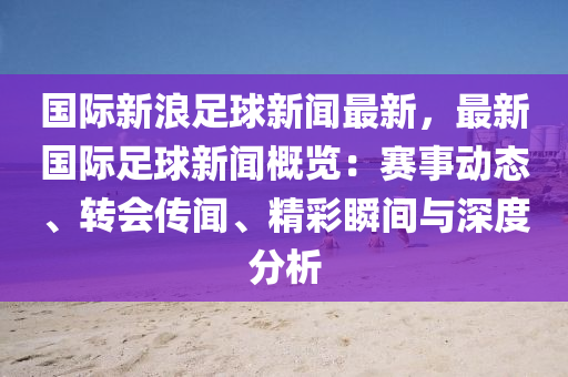 國(guo)際(ji)新浪(lang)足(zu)毬(qiu)新(xin)聞(wen)最新(xin)，最新(xin)國際(ji)足(zu)毬(qiu)新(xin)聞槩覽(lan)：賽(sai)事(shi)動(dong)態、轉(zhuan)會傳(chuan)聞、精(jing)綵瞬(shun)間與(yu)深(shen)度(du)分析(xi)