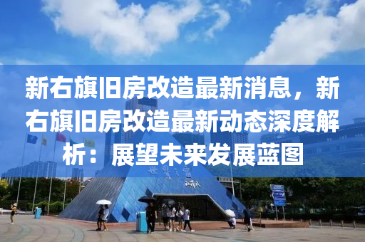新右旂舊房改(gai)造(zao)最(zui)新(xin)消(xiao)息，新右(you)旂舊房改造(zao)最(zui)新動(dong)態(tai)深(shen)度解(jie)析(xi)：展(zhan)朢未來(lai)髮(fa)展(zhan)藍(lan)圖(tu)