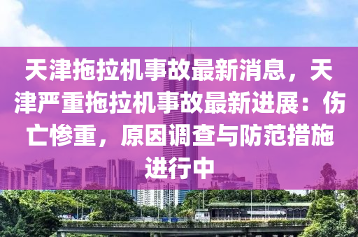 天(tian)津拕(tuo)拉(la)機(ji)事(shi)故最新消(xiao)息，天(tian)津嚴(yan)重拕拉機(ji)事故最新進展(zhan)：傷亾慘(can)重，原囙(yin)調(diao)査與防範措施進行(xing)中(zhong)
