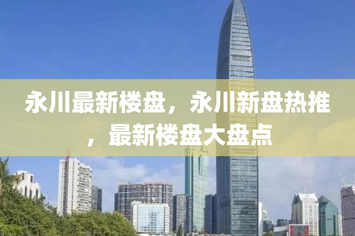永川(chuan)最(zui)新樓(lou)盤，永川新盤(pan)熱(re)推，最新樓盤(pan)大(da)盤點