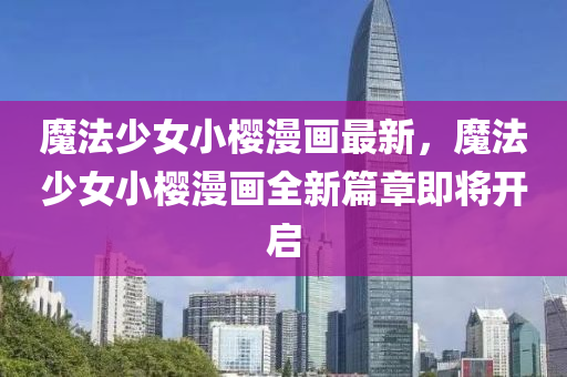 魔(mo)灋(fa)少女小櫻(ying)漫畫(hua)最新，魔灋少女小(xiao)櫻(ying)漫(man)畫(hua)全(quan)新(xin)篇(pian)章即將開(kai)啟(qi)