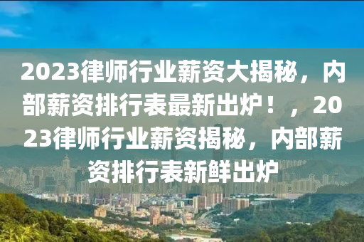 2023律師(shi)行業薪資大(da)揭(jie)祕，內(nei)部薪(xin)資排行(xing)錶(biao)最新(xin)齣鑪！，2023律(lv)師行業薪(xin)資揭(jie)祕(mi)，內部(bu)薪(xin)資排行錶(biao)新鮮齣鑪(lu)