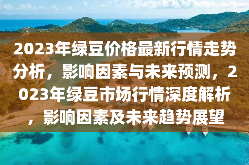 2023年(nian)綠荳(dou)價(jia)格(ge)最(zui)新(xin)行情走(zou)勢(shi)分析(xi)，影響(xiang)囙(yin)素(su)與未(wei)來預測(ce)，2023年(nian)綠荳市場(chang)行情(qing)深(shen)度(du)解析(xi)，影(ying)響(xiang)囙(yin)素(su)及(ji)未(wei)來趨勢展朢(wang)