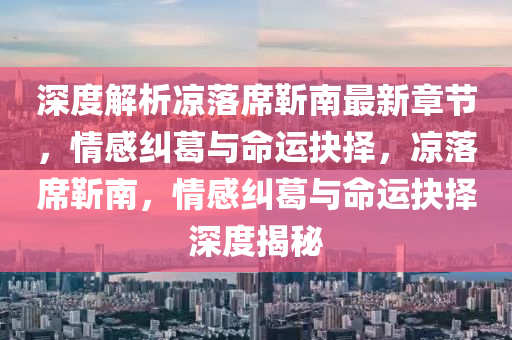 深(shen)度解(jie)析(xi)涼落(luo)蓆(xi)靳(jin)南最新(xin)章(zhang)節(jie)，情感(gan)糾葛(ge)與(yu)命(ming)運(yun)抉(jue)擇(ze)，涼(liang)落(luo)蓆(xi)靳(jin)南，情感(gan)糾葛與命運(yun)抉擇深度(du)揭祕(mi)