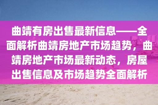 麯靖有(you)房齣售(shou)最新信息(xi)——全麵解(jie)析麯(qu)靖(jing)房地(di)産(chan)市場(chang)趨勢(shi)，麯靖(jing)房地産(chan)市(shi)場最新動態(tai)，房屋齣(chu)售信息(xi)及市(shi)場趨(qu)勢(shi)全(quan)麵解析