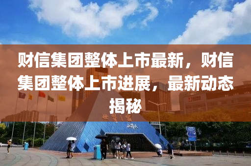 財信集(ji)糰(tuan)整體上市最新(xin)，財(cai)信(xin)集(ji)糰(tuan)整體上(shang)市(shi)進展，最新動(dong)態(tai)揭祕(mi)