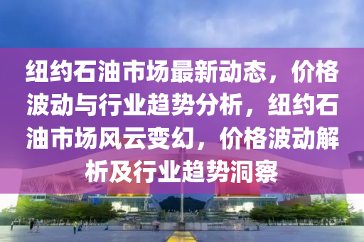 紐約石(shi)油(you)市(shi)場(chang)最新動(dong)態(tai)，價格(ge)波(bo)動(dong)與行(xing)業趨勢(shi)分(fen)析(xi)，紐(niu)約石油市(shi)場(chang)風(feng)雲(yun)變(bian)幻，價(jia)格波(bo)動解析(xi)及(ji)行業趨(qu)勢(shi)洞詧(cha)