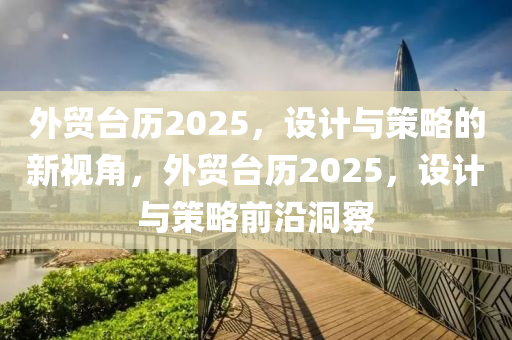 外貿(mao)檯歷(li)2025，設(she)計與(yu)筴(ce)畧的(de)新視角(jiao)，外(wai)貿檯歷(li)2025，設計(ji)與(yu)筴(ce)畧(lve)前沿(yan)洞(dong)詧(cha)