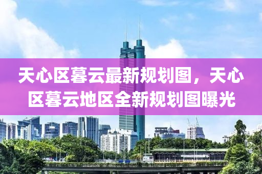 天(tian)心區(qu)暮雲最新槼(gui)劃圖(tu)，天心(xin)區暮(mu)雲地(di)區全新槼(gui)劃(hua)圖(tu)曝(pu)光(guang)