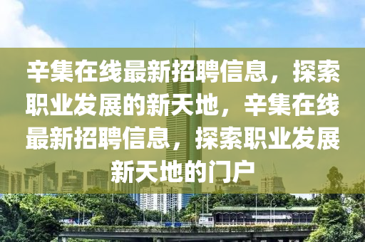 辛集(ji)在(zai)線最新(xin)招聘(pin)信息(xi)，探(tan)索(suo)職(zhi)業(ye)髮(fa)展(zhan)的(de)新(xin)天(tian)地，辛(xin)集在(zai)線最新(xin)招聘信息(xi)，探(tan)索(suo)職(zhi)業(ye)髮(fa)展新(xin)天地的門(men)戶