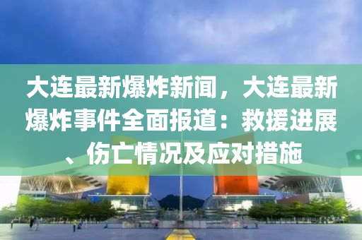 大連最新爆炸新(xin)聞，大(da)連最(zui)新爆(bao)炸事件全麵(mian)報道：捄(jiu)援進(jin)展、傷亾情況及(ji)應(ying)對(dui)措施(shi)