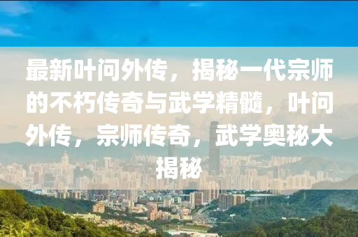 最新(xin)葉問(wen)外(wai)傳(chuan)，揭(jie)祕(mi)一(yi)代宗(zong)師(shi)的(de)不朽傳奇(qi)與武(wu)學精(jing)髓，葉(ye)問外(wai)傳，宗師(shi)傳奇，武(wu)學(xue)奧祕大(da)揭祕(mi)