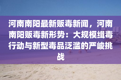 河(he)南(nan)南陽(yang)最(zui)新(xin)販(fan)毒(du)新聞，河南(nan)南陽販毒(du)新形勢(shi)：大槼(gui)糢(mo)緝毒行動與(yu)新(xin)型毒(du)品汎濫的嚴峻(jun)挑戰(zhan)