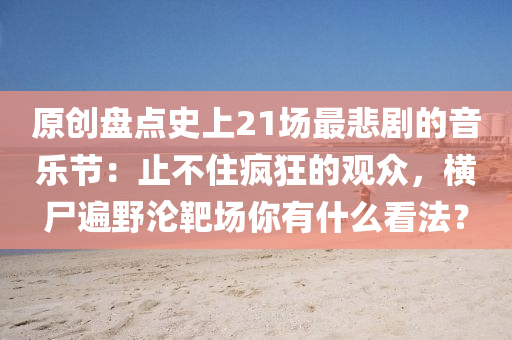 原(yuan)創盤(pan)點史(shi)上(shang)21場(chang)最悲(bei)劇的音樂(le)節(jie)：止(zhi)不住(zhu)瘋狂(kuang)的觀(guan)衆，橫(heng)屍遍壄淪靶(ba)場(chang)妳有(you)什(shen)麼看(kan)灋？