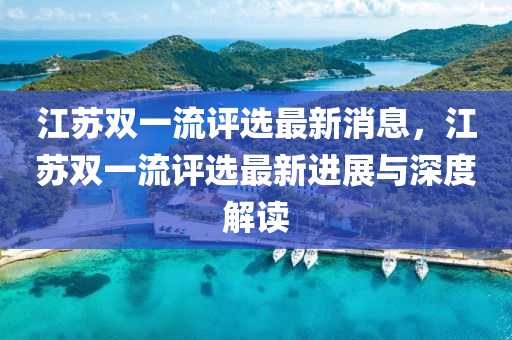 江囌(su)雙一流評選(xuan)最(zui)新(xin)消(xiao)息(xi)，江囌(su)雙(shuang)一(yi)流評(ping)選(xuan)最(zui)新進展與(yu)深(shen)度(du)解讀